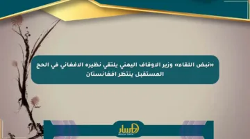 «نبض اللقاء» وزير الأوقاف اليمني يلتقي نظيره الأفغاني في الحج المستقبل ينتظر أفغانستان